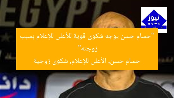“حسام حسن يوجه شكوى قوية للأعلى للإعلام بسبب زوجته”  
حسام حسن, الأعلى للإعلام, شكوى زوجية
