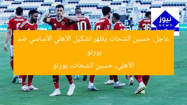 عاجل: حسين الشحات يُظهر تشكيل الأهلي الأساسي ضد بورتو  
الأهلي, حسين الشحات, بورتو