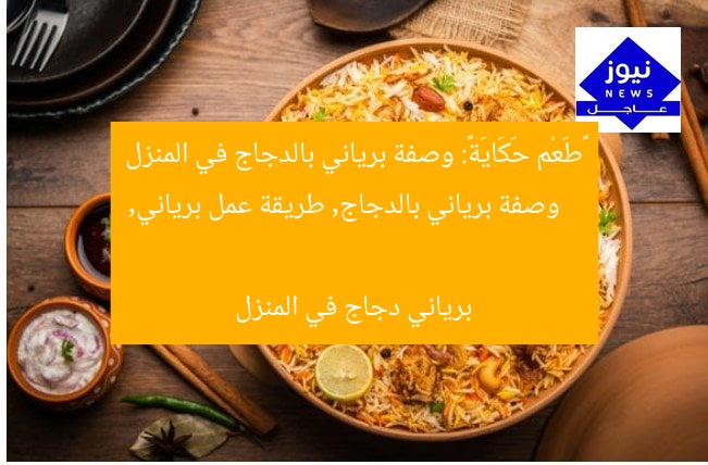 «طَعْم حَكَايَة»: وصفة برياني بالدجاج في المنزل  
وصفة برياني بالدجاج, طريقة عمل برياني, برياني دجاج في المنزل