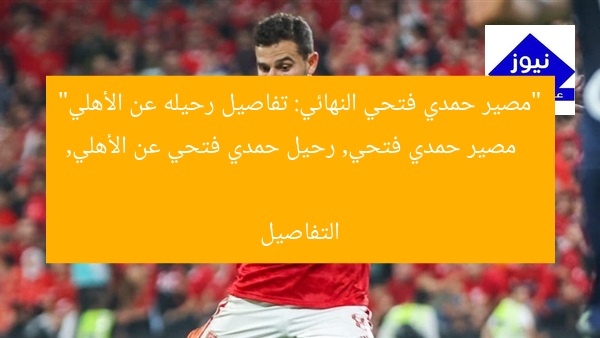 “مصير حمدي فتحي النهائي: تفاصيل رحيله عن الأهلي”  
مصير حمدي فتحي, رحيل حمدي فتحي عن الأهلي, التفاصيل