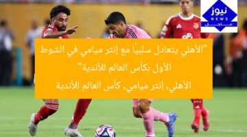 “الأهلي يتعادل سلبيًا مع إنتر ميامي في الشوط الأول بكأس العالم للأندية”  
الأهلي, إنتر ميامي, كأس العالم للأندية