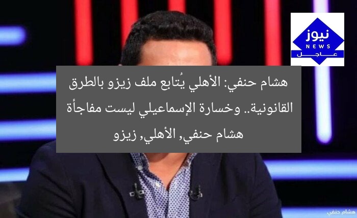 هشام حنفي: الأهلي يُتابع ملف زيزو بالطرق القانونية.. وخسارة الإسماعيلي ليست مفاجأة
هشام حنفي, الأهلي, زيزو
