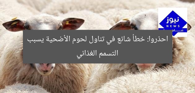 احذروا: خطأ شائع في تناول لحوم الأضحية يسبب التسمم الغذائي