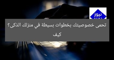 كيف تحمى خصوصيتك بخطوات بسيطة في منزلك الذكى؟