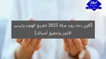 [أقوى دعاء يوم عرفة 2025 لتفريج الهموم وتيسير الأمور وتحقيق أمنياتك]