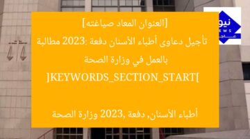 [العنوان المعاد صياغته]  
تأجيل دعاوى أطباء الأسنان دفعة 2023: مطالبة بالعمل في وزارة الصحة  

[KEYWORDS_SECTION_START]  
أطباء الأسنان, دفعة 2023, وزارة الصحة