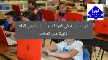 مدرسة دولية في الغردقة: 5 أسرار تُضفي الذات الإلهية على الطلاب