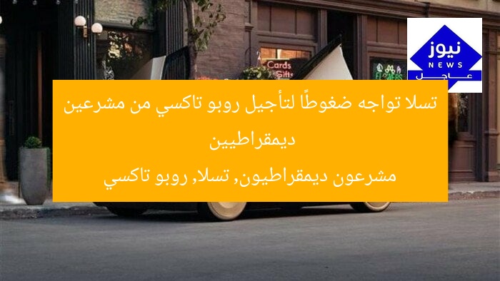 مشرعون ديمقراطيون يطالبون تسلا بتأجيل روبو تاكسي: هل سينفذ؟  
مشرعون ديمقراطيون, تسلا, روبو تاكسي