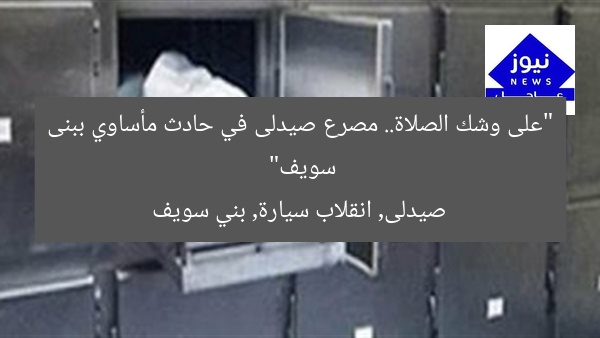 “على وشك الصلاة.. مصرع صيدلى في حادث مأساوي ببنى سويف”
صيدلى, انقلاب سيارة, بني سويف