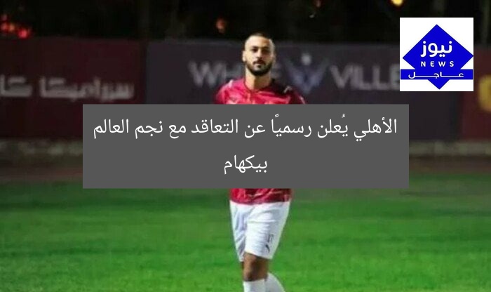 الأهلي يُعلن رسميًا عن التعاقد مع نجم العالم بيكهام