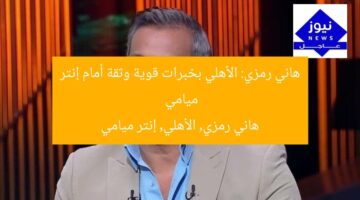 هاني رمزي: الأهلي بخبرات قوية وثقة أمام إنتر ميامي  
هاني رمزي, الأهلي, إنتر ميامي