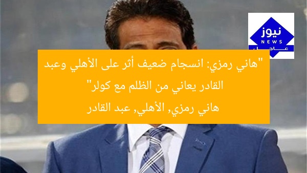“هاني رمزي: انسجام ضعيف أثر على الأهلي وعبد القادر يعاني من الظلم مع كولر”  
هاني رمزي, الأهلي, عبد القادر