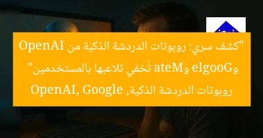 “كشف سري: روبوتات الدردشة الذكية من OpenAI وGoogle وMeta تُخفي تلاعبها بالمستخدمين”  
روبوتات الدردشة الذكية, OpenAI, Google
