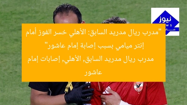 “مدرب ريال مدريد السابق: الأهلي خسر الفوز أمام إنتر ميامي بسبب إصابة إمام عاشور”  
مدرب ريال مدريد السابق, الأهلي, إصابات إمام عاشور