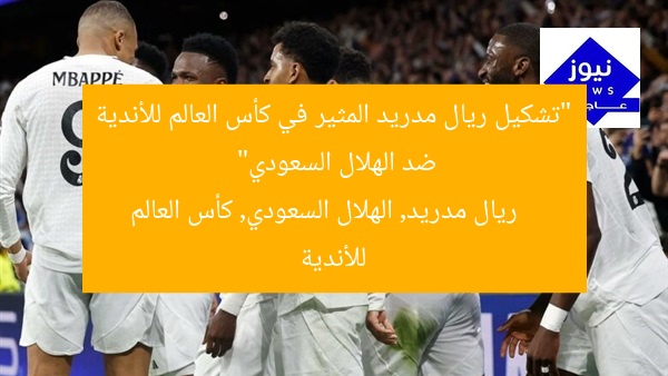 “تشكيل ريال مدريد الرسمي ضد الهلال السعودي في كأس العالم للأندية”
