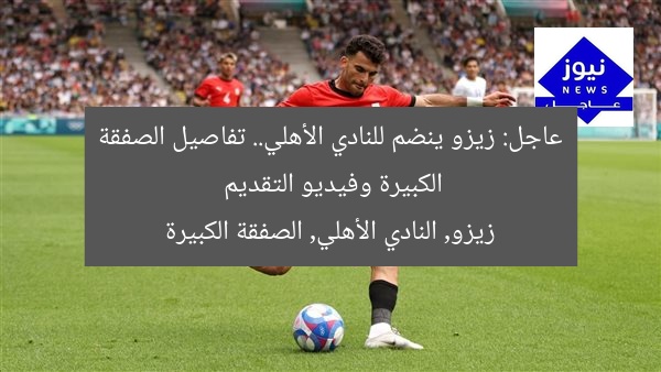 عاجل: زيزو ينضم للنادي الأهلي.. تفاصيل الصفقة الكبيرة وفيديو التقديم
زيزو, النادي الأهلي, الصفقة الكبيرة