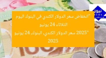“انخفاض سعر الدولار الكندي في البنوك اليوم الثلاثاء 24 يونيو 2025”  
سعر الدولار الكندي, البنوك, 24 يونيو 2025