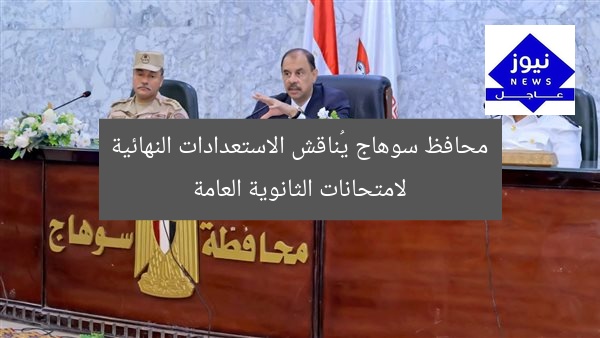 محافظ سوهاج يُناقش الاستعدادات النهائية لامتحانات الثانوية العامة