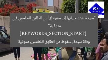 “سيدة تفقد حياتها إثر سقوطها من الطابق الخامس في منوفية”  
[KEYWORDS_SECTION_START]  
وفاة سيدة, سقوط من الطابق الخامس, منوفية