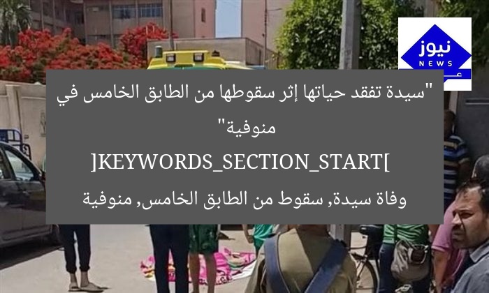 “سيدة تفقد حياتها إثر سقوطها من الطابق الخامس في منوفية”  
[KEYWORDS_SECTION_START]  
وفاة سيدة, سقوط من الطابق الخامس, منوفية