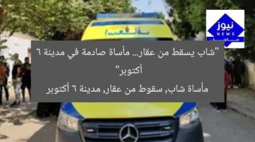 “شاب يسقط من عقار… مأساة صادمة في مدينة 6 أكتوبر”  
مأساة شاب, سقوط من عقار, مدينة 6 أكتوبر