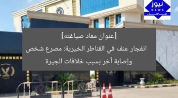 [عنوان معاد صياغته]  
انفجار عنف في القناطر الخيرية: مصرع شخص وإصابة آخر بسبب خلافات الجيرة