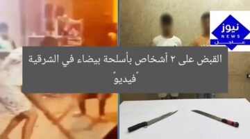 القبض على شخصين يحملون أسلحة بيضاء في الشرقية «فيديو»