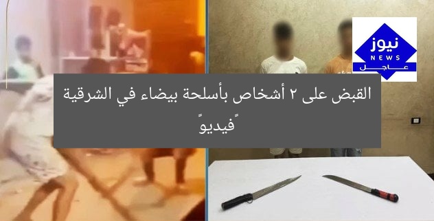 القبض على شخصين يحملون أسلحة بيضاء في الشرقية «فيديو»