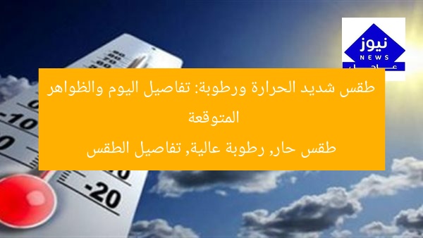 طقس شديد الحرارة ورطوبة: تفاصيل اليوم والظواهر المتوقعة  
طقس حار, رطوبة عالية, تفاصيل الطقس