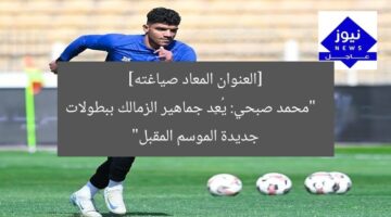 [العنوان المعاد صياغته]  
“محمد صبحي: يُعِد جماهير الزمالك ببطولات جديدة الموسم المقبل”
