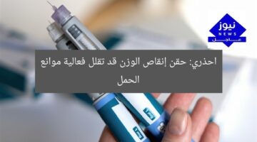 احذري: حقن إنقاص الوزن قد تقلل فعالية موانع الحمل