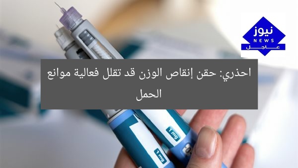 احذري: حقن إنقاص الوزن قد تقلل فعالية موانع الحمل