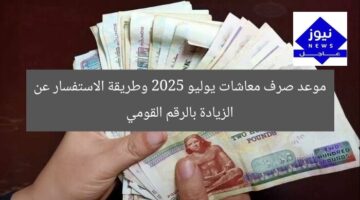 موعد صرف معاشات يوليو 2025 وطريقة الاستفسار عن الزيادة بالرقم القومي