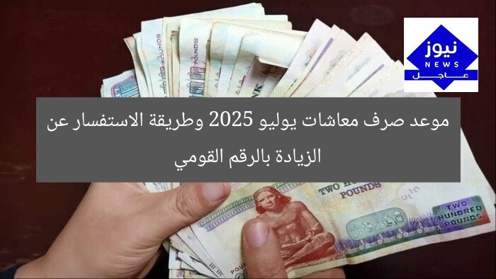موعد صرف معاشات يوليو 2025 وطريقة الاستفسار عن الزيادة بالرقم القومي