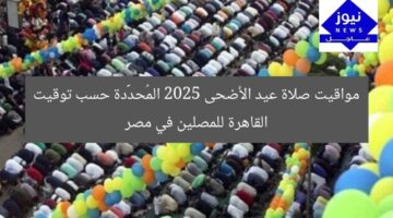مواقيت صلاة عيد الأضحى 2025 المُحدَّدة حسب توقيت القاهرة للمصلين في مصر