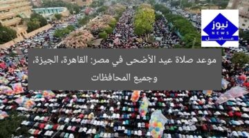 موعد صلاة عيد الأضحى في مصر: القاهرة، الجيزة، وجميع المحافظات
