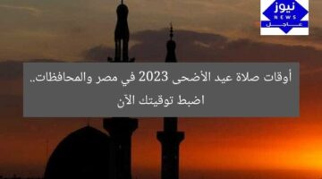 أوقات صلاة عيد الأضحى 2023 في مصر والمحافظات.. اضبط توقيتك الآن