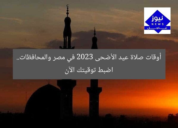 أوقات صلاة عيد الأضحى 2023 في مصر والمحافظات.. اضبط توقيتك الآن