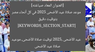[العنوان المعاد صياغته]  
موعد صلاة عيد الأضحى 2025 في كل أنحاء مصر بتوقيت دقيق  

[KEYWORDS_SECTION_START]  
عيد الأضحى 2025, توقيت صلاة الأضحى, موعيد صلاة عيد الأضحى