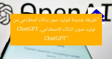 “طريقة جديدة لتوليد صور بذكاء اصطناعي من ChatGPT”  
توليد صور, الذكاء الاصطناعي, ChatGPT