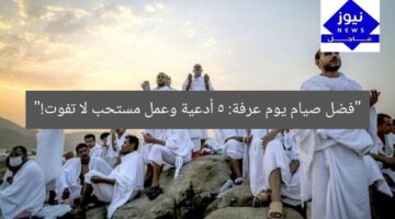 “فضل صيام يوم عرفة: 5 أدعية وعمل مستحب لا تفوت!”