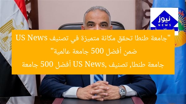 “جامعة طنطا تحقق مكانة متميزة في تصنيف US News ضمن أفضل 500 جامعة عالمية”  
جامعة طنطا, تصنيف US News, أفضل 500 جامعة