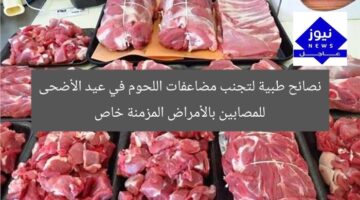 نصائح طبية لتجنب مضاعفات اللحوم في عيد الأضحى للمصابين بالأمراض المزمنة خاص