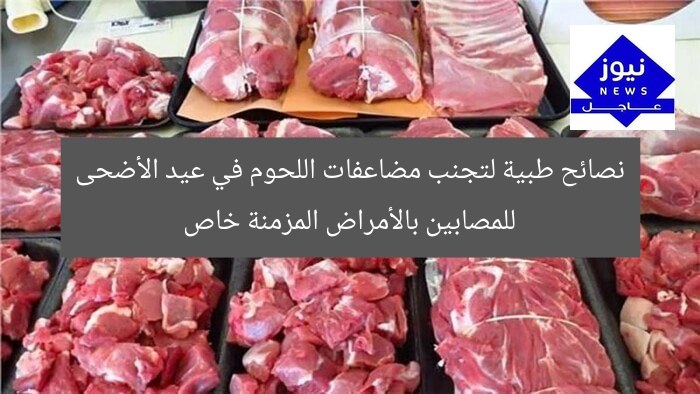 نصائح طبية لتجنب مضاعفات اللحوم في عيد الأضحى للمصابين بالأمراض المزمنة خاص