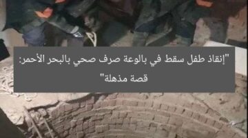 “إنقاذ طفل سقط في بالوعة صرف صحي بالبحر الأحمر: قصة مذهلة”