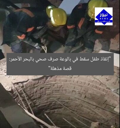 “إنقاذ طفل سقط في بالوعة صرف صحي بالبحر الأحمر: قصة مذهلة”