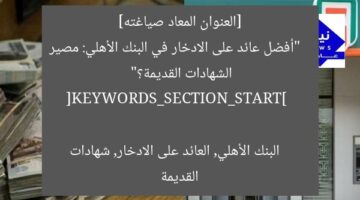 [العنوان المعاد صياغته]  
“أفضل عائد على الادخار في البنك الأهلي: مصير الشهادات القديمة؟”  

[KEYWORDS_SECTION_START]  
البنك الأهلي, العائد على الادخار, شهادات القديمة