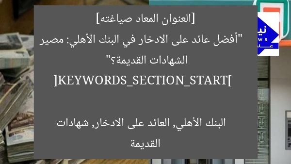 [العنوان المعاد صياغته]  
“أفضل عائد على الادخار في البنك الأهلي: مصير الشهادات القديمة؟”  

[KEYWORDS_SECTION_START]  
البنك الأهلي, العائد على الادخار, شهادات القديمة
