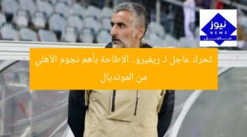 تحرك عاجل لـ ريفيرو.. الإطاحة بأهم نجوم الأهلي من المونديال