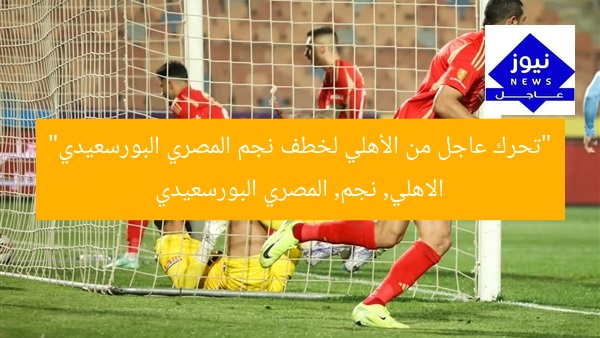 “تحرك عاجل من الأهلي لخطف نجم المصري البورسعيدي”  
الاهلي, نجم, المصري البورسعيدي